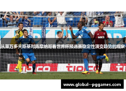 从莱万多夫斯基对阵摩纳哥看世界杯预选赛稳定性演变趋势的观察 从莱万多夫斯基对阵摩纳哥看世界杯预选赛稳定性演变趋势的观察