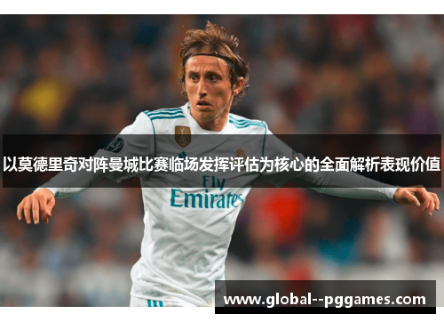 以莫德里奇对阵曼城比赛临场发挥评估为核心的全面解析表现价值