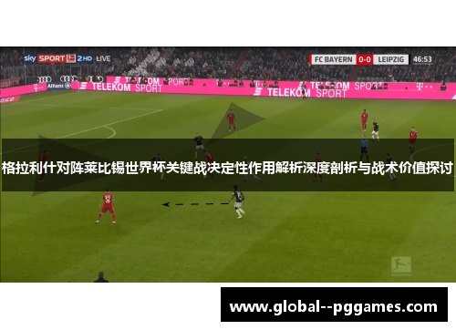 格拉利什对阵莱比锡世界杯关键战决定性作用解析深度剖析与战术价值探讨 格拉利什对阵莱比锡世界杯关键战决定性作用解析深度剖析与战术价值探讨