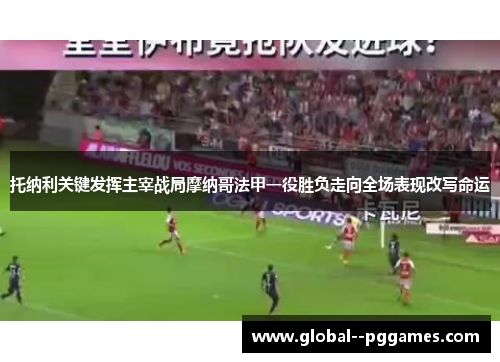 托纳利关键发挥主宰战局摩纳哥法甲一役胜负走向全场表现改写命运 托纳利关键发挥主宰战局摩纳哥法甲一役胜负走向全场表现改写命运