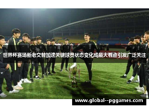 世界杯赛场新老交替加速关键球员状态变化成最大看点引发广泛关注 世界杯赛场新老交替加速关键球员状态变化成最大看点引发广泛关注