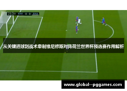从关键进球到战术牵制维尼修斯对阵荷兰世界杯预选赛作用解析 从关键进球到战术牵制维尼修斯对阵荷兰世界杯预选赛作用解析