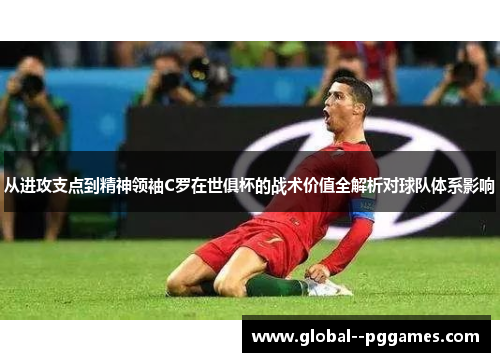从进攻支点到精神领袖C罗在世俱杯的战术价值全解析对球队体系影响 从进攻支点到精神领袖C罗在世俱杯的战术价值全解析对球队体系影响