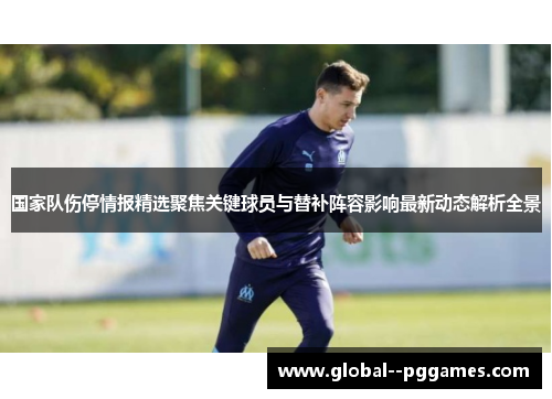 国家队伤停情报精选聚焦关键球员与替补阵容影响最新动态解析全景 国家队伤停情报精选聚焦关键球员与替补阵容影响最新动态解析全景