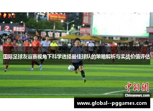 国际足球友谊赛视角下科学选择最佳球队的策略解析与实战价值评估 国际足球友谊赛视角下科学选择最佳球队的策略解析与实战价值评估