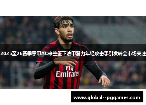 2025至26赛季意甲AC米兰签下法甲潜力年轻攻击手引发转会市场关注