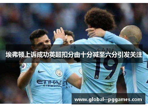 埃弗顿上诉成功英超扣分由十分减至六分引发关注 埃弗顿上诉成功英超扣分由十分减至六分引发关注