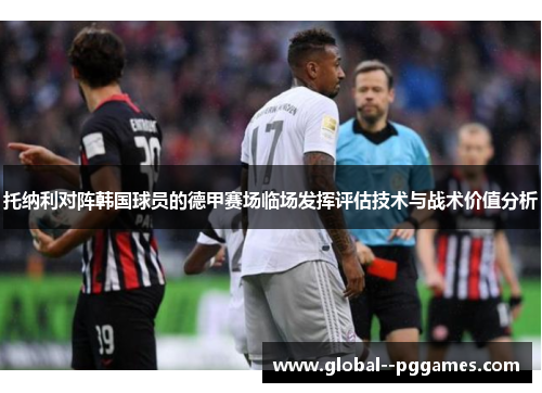 托纳利对阵韩国球员的德甲赛场临场发挥评估技术与战术价值分析 托纳利对阵韩国球员的德甲赛场临场发挥评估技术与战术价值分析