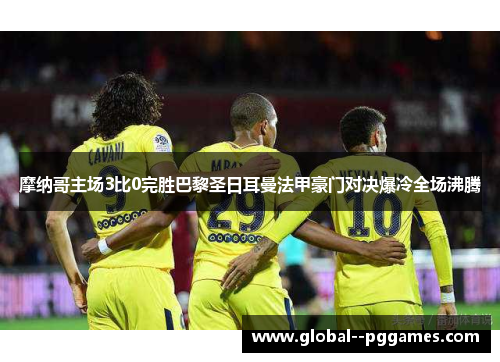 摩纳哥主场3比0完胜巴黎圣日耳曼法甲豪门对决爆冷全场沸腾 摩纳哥主场3比0完胜巴黎圣日耳曼法甲豪门对决爆冷全场沸腾