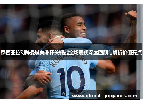 穆西亚拉对阵曼城美洲杯关键战全场表现深度回顾与解析价值亮点 穆西亚拉对阵曼城美洲杯关键战全场表现深度回顾与解析价值亮点