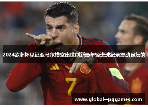 2024欧洲杯见证亚马尔横空出世刷新最年轻进球纪录震动足坛的 2024欧洲杯见证亚马尔横空出世刷新最年轻进球纪录震动足坛的