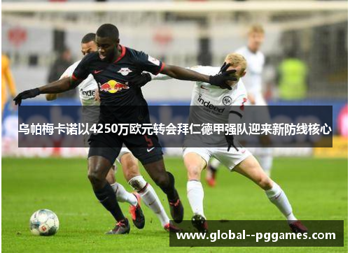 乌帕梅卡诺以4250万欧元转会拜仁德甲强队迎来新防线核心 乌帕梅卡诺以4250万欧元转会拜仁德甲强队迎来新防线核心