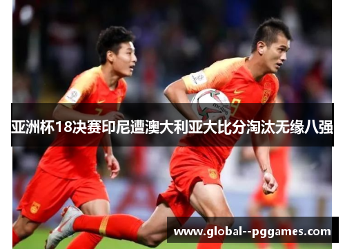亚洲杯18决赛印尼遭澳大利亚大比分淘汰无缘八强