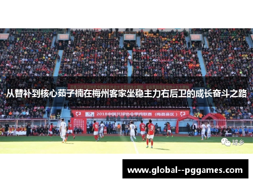 从替补到核心茹子楠在梅州客家坐稳主力右后卫的成长奋斗之路 从替补到核心茹子楠在梅州客家坐稳主力右后卫的成长奋斗之路
