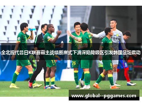 全北现代昔日K联赛霸主战绩断崖式下滑深陷降级区引发韩国足坛震动