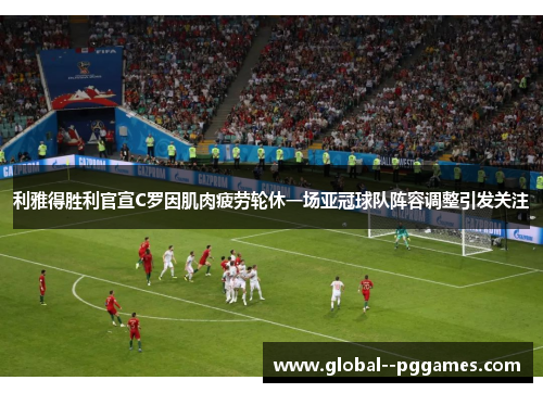 利雅得胜利官宣C罗因肌肉疲劳轮休一场亚冠球队阵容调整引发关注