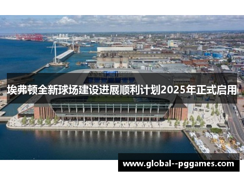 埃弗顿全新球场建设进展顺利计划2025年正式启用 埃弗顿全新球场建设进展顺利计划2025年正式启用