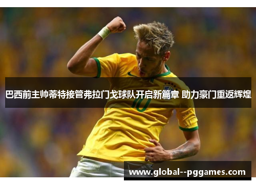 巴西前主帅蒂特接管弗拉门戈球队开启新篇章 助力豪门重返辉煌