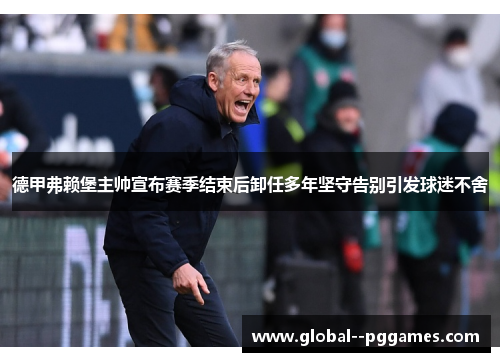 德甲弗赖堡主帅宣布赛季结束后卸任多年坚守告别引发球迷不舍