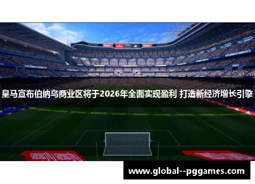 皇马宣布伯纳乌商业区将于2026年全面实现盈利 打造新经济增长引擎