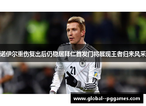 诺伊尔重伤复出后仍稳居拜仁首发门将展现王者归来风采