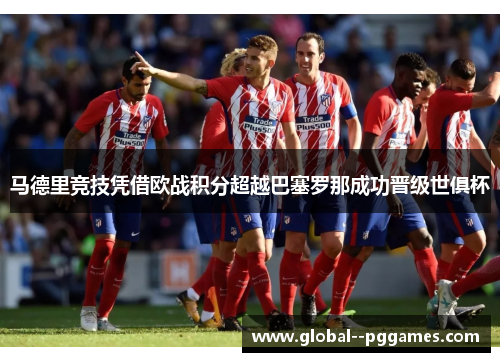 马德里竞技凭借欧战积分超越巴塞罗那成功晋级世俱杯
