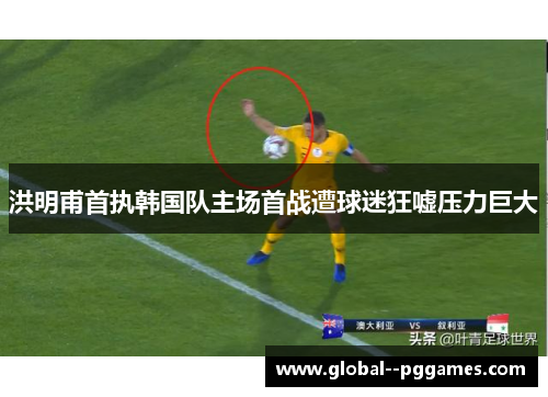 洪明甫首执韩国队主场首战遭球迷狂嘘压力巨大