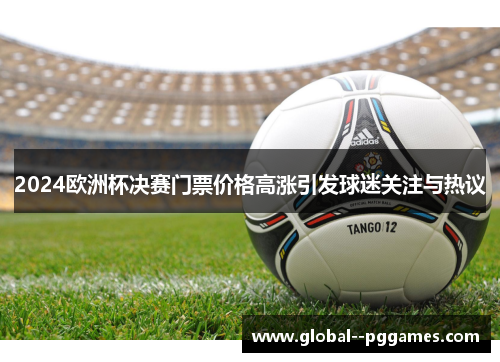 2024欧洲杯决赛门票价格高涨引发球迷关注与热议 2024欧洲杯决赛门票价格高涨引发球迷关注与热议