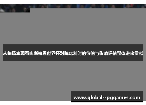 从临场表现看奥斯梅恩世界杯对阵比利时的价值与影响评估整体进攻贡献