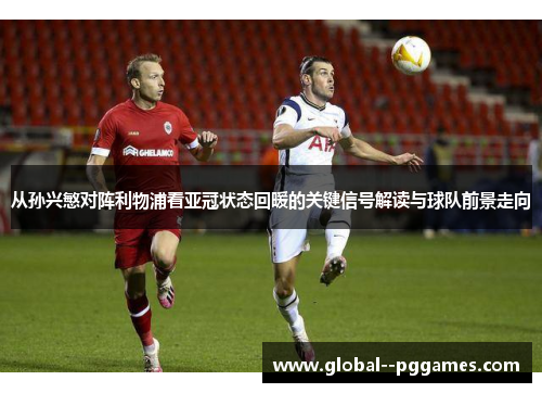 从孙兴慜对阵利物浦看亚冠状态回暖的关键信号解读与球队前景走向 从孙兴慜对阵利物浦看亚冠状态回暖的关键信号解读与球队前景走向