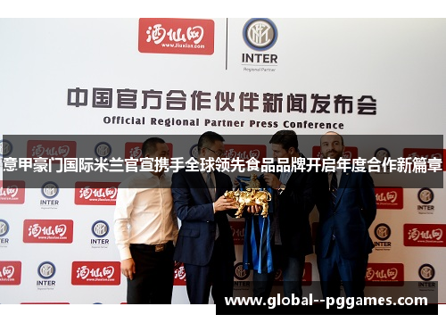 意甲豪门国际米兰官宣携手全球领先食品品牌开启年度合作新篇章 意甲豪门国际米兰官宣携手全球领先食品品牌开启年度合作新篇章
