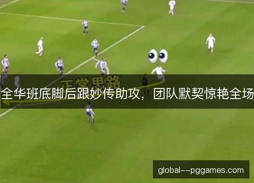 全华班底脚后跟妙传助攻，团队默契惊艳全场