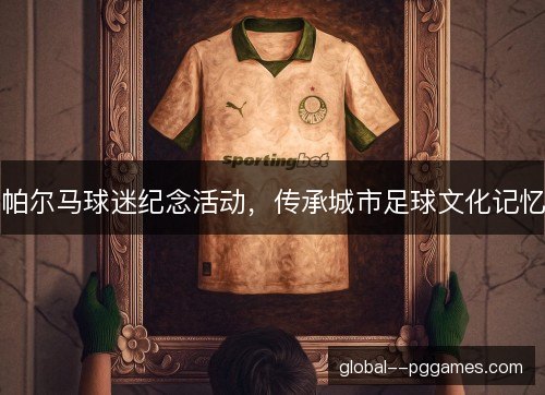 帕尔马球迷纪念活动,传承城市足球文化记忆 帕尔马球迷纪念活动,传承城市足球文化记忆