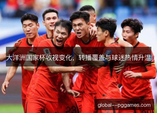 大洋洲国家杯收视变化,转播覆盖与球迷热情升温 大洋洲国家杯收视变化,转播覆盖与球迷热情升温